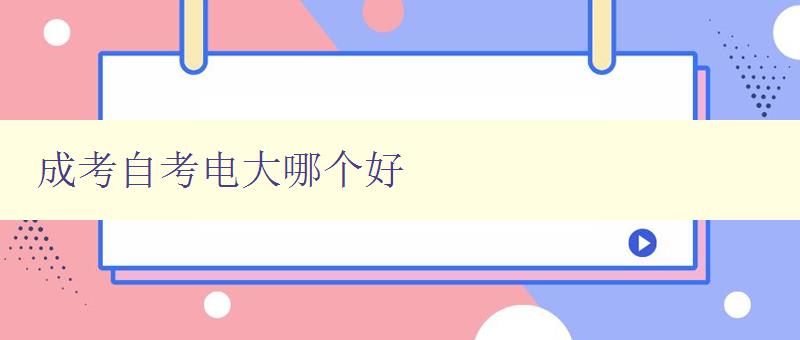 成考自考電大哪個好 選擇成人教育的正確方向 成考自考電大哪個好 選擇成人教育的正確方向