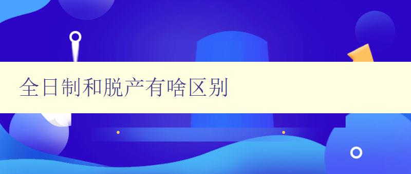 全日制和脫產有啥區別 詳解兩種不同的學習方式 全日制和脫產有啥區別 詳解兩種不同的學習方式