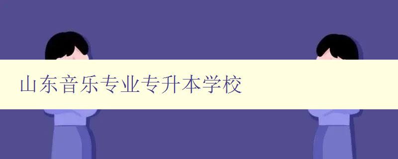 山東音樂專業(yè)專升本學(xué)校 招生簡章及報(bào)名流程 山東音樂專業(yè)專升本學(xué)校 招生簡章及報(bào)名流程