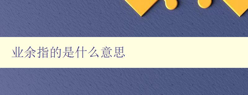 業余指的是什么意思 解析業余的含義與應用場景 業余指的是什么意思 解析業余的含義與應用場景