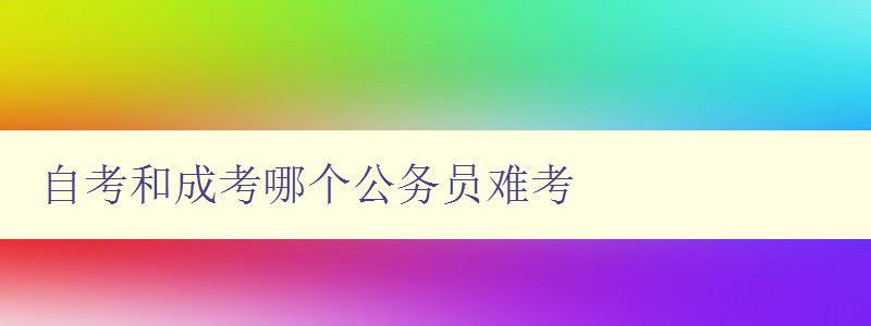 自考和成考哪個公務員難考 分析自考和成考對于公務員考試的影響 自考和成考哪個公務員難考 分析自考和成考對于公務員考試的影響