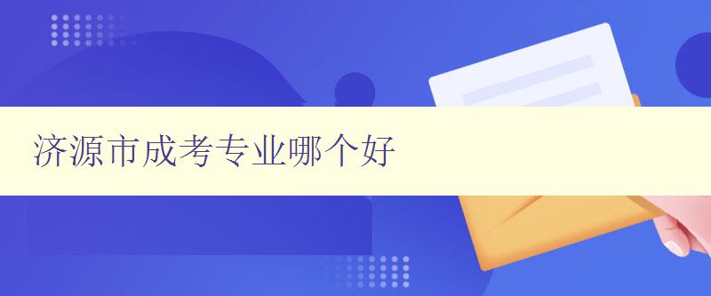 濟源市成考專業哪個好 詳細解析濟源市成考各專業優劣勢 濟源市成考專業哪個好 詳細解析濟源市成考各專業優劣勢