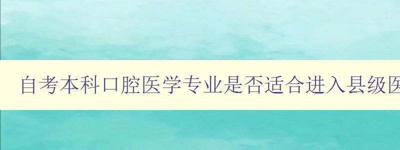 自考本科口腔醫(yī)學專業(yè)是否適合進入縣級醫(yī)院工作? 自考本科口腔醫(yī)學專業(yè)是否適合進入縣級醫(yī)院工作?