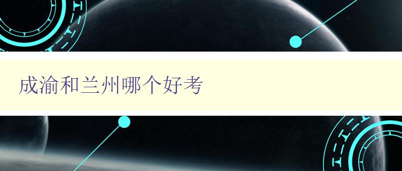 成渝和蘭州哪個好考 對比成渝和蘭州的考試難度和報考條件 成渝和蘭州哪個好考 對比成渝和蘭州的考試難度和報考條件