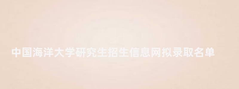中國海洋大學研究生招生信息網(wǎng)擬錄取名單,中國海洋大學研究生招生信息網(wǎng) 中國海洋大學研究生招生信息網(wǎng)擬錄取名單,中國海洋大學研究生招生信息網(wǎng)