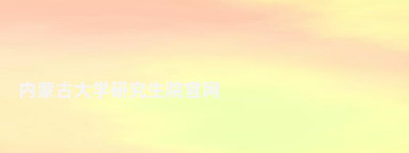 內蒙古大學研究生院官網,內蒙古大學研究生院 內蒙古大學研究生院官網,內蒙古大學研究生院