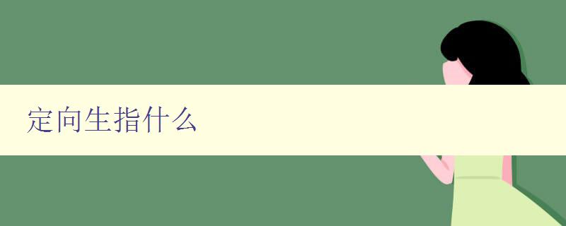 定向生指什么 解析定向生的定義和特點(diǎn) 定向生指什么 解析定向生的定義和特點(diǎn)