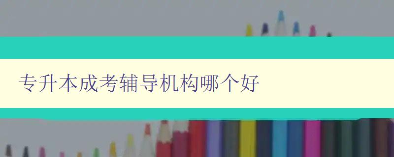 專升本成考輔導機構哪個好 揭秘專升本成考輔導機構排名 專升本成考輔導機構哪個好 揭秘專升本成考輔導機構排名