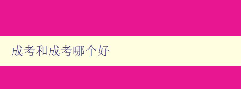 成考和成考哪個好 詳細比較成人高考和普通高考的優缺點 成考和成考哪個好 詳細比較成人高考和普通高考的優缺點