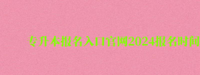 專升本報(bào)名入口官網(wǎng)2024報(bào)名時(shí)間