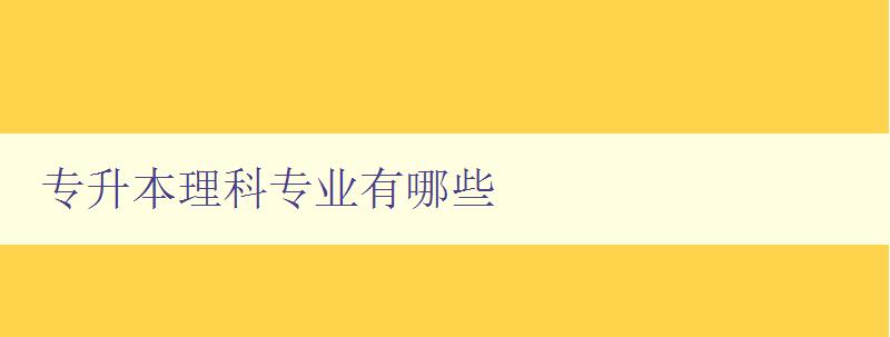 專升本理科專業有哪些 詳解理科專業報考指南 專升本理科專業有哪些 詳解理科專業報考指南
