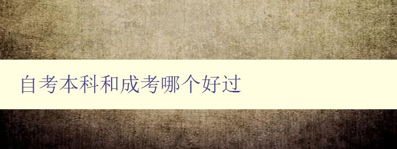 自考本科和成考哪個好過 對比自考本科和成考的難易程度 自考本科和成考哪個好過 對比自考本科和成考的難易程度