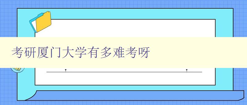 考研廈門大學有多難考呀 分析廈門大學考研難度及備考建議 考研廈門大學有多難考呀 分析廈門大學考研難度及備考建議