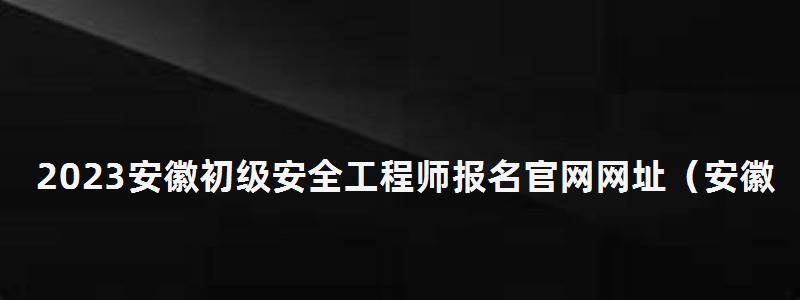 2023安徽初級安全工程師報名官網(wǎng)網(wǎng)址(安徽初級安全工程師報名時間) 2023安徽初級安全工程師報名官網(wǎng)網(wǎng)址
