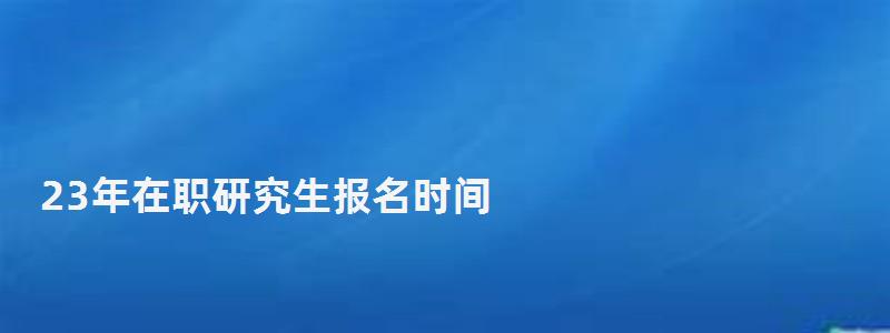 23年在職研究生報名時間,在職研究生報名時間 23年在職研究生報名時間,在職研究生報名時間