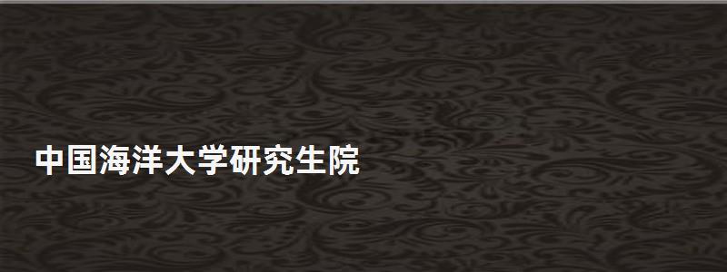 中國海洋大學(xué)研究生院,中國海洋大學(xué)研究生院 中國海洋大學(xué)研究生院,中國海洋大學(xué)研究生院