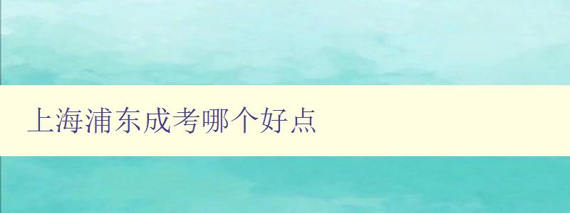 上海浦東成考哪個好點 推薦幾家優質的成考培訓機構 上海浦東成考哪個好點 推薦幾家優質的成考培訓機構