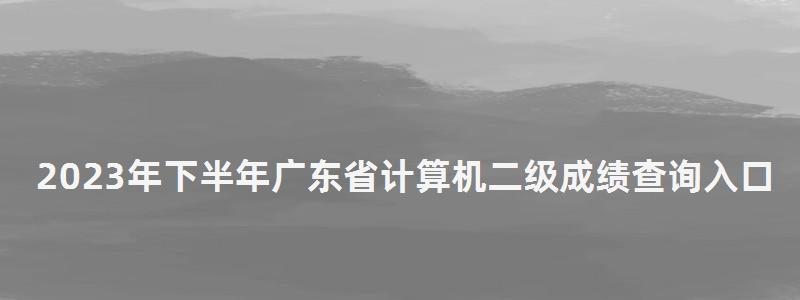 2023年下半年廣東省計算機二級成績查詢入口(廣東省計算機二級成績查詢2023年3月) 2023年下半年廣東省計算機二級成績查詢入口