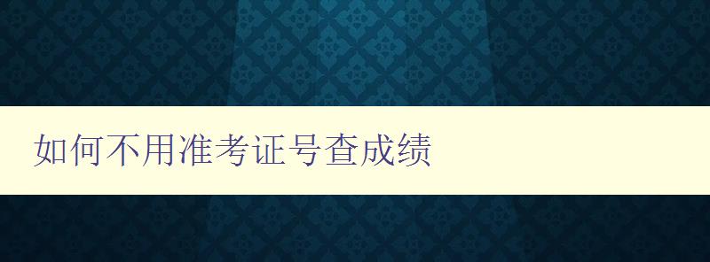 如何不用準考證號查成績 快速查詢成績的方法和技巧 如何不用準考證號查成績 快速查詢成績的方法和技巧