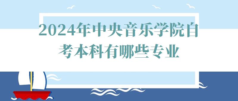 2024年中央音樂學(xué)院自考本科有哪些專業(yè) 2024年中央音樂學(xué)院自考本科有哪些專業(yè)