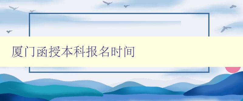 廈門函授本科報名時間 廈門函授本科報名時間