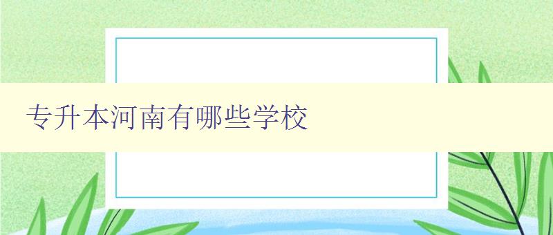 專升本河南有哪些學校 詳細介紹河南地區的專升本招生院校 專升本河南有哪些學校 詳細介紹河南地區的專升本招生院校