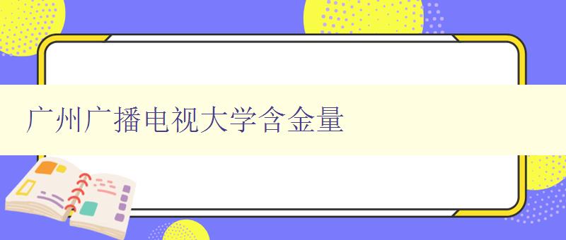 廣州廣播電視大學含金量 廣州廣播電視大學含金量