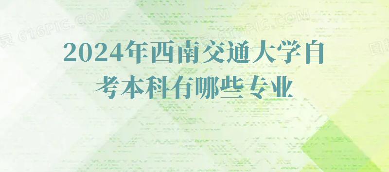 2024年西南交通大學自考本科有哪些專業 2024年西南交通大學自考本科有哪些專業