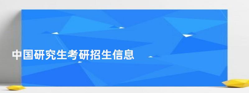 中國研究生考研招生信息,中國研究生考研招生信息網官網 中國研究生考研招生信息,中國研究生考研招生信息網官網
