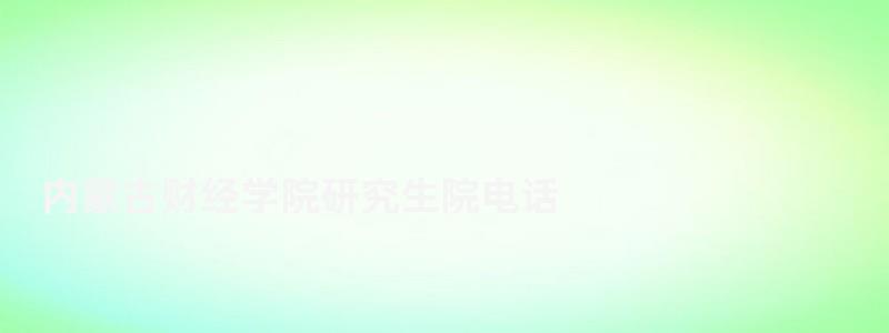內(nèi)蒙古財(cái)經(jīng)學(xué)院研究生院電話,內(nèi)蒙古財(cái)經(jīng)學(xué)院研究生院