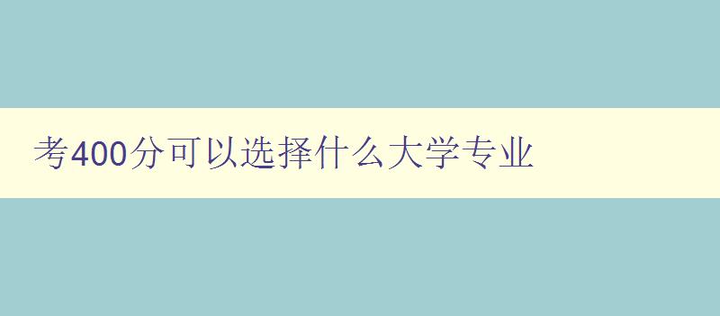 考400分可以選擇什么大學專業 如何選擇適合自己的專業 考400分可以選擇什么大學專業 如何選擇適合自己的專業