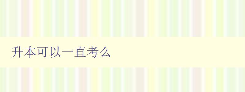 升本可以一直考么 詳解升本考試的規定和注意事項 升本可以一直考么 詳解升本考試的規定和注意事項