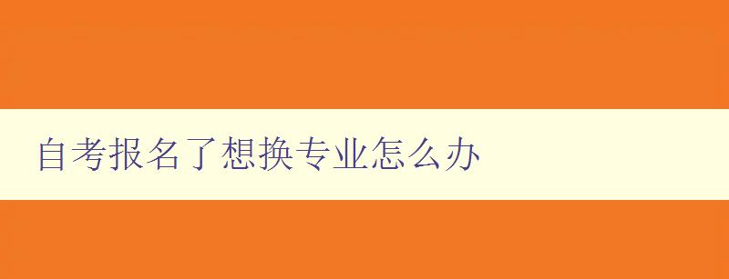 自考報名了想換專業怎么辦 自考專業轉換指南 自考報名了想換專業怎么辦 自考專業轉換指南