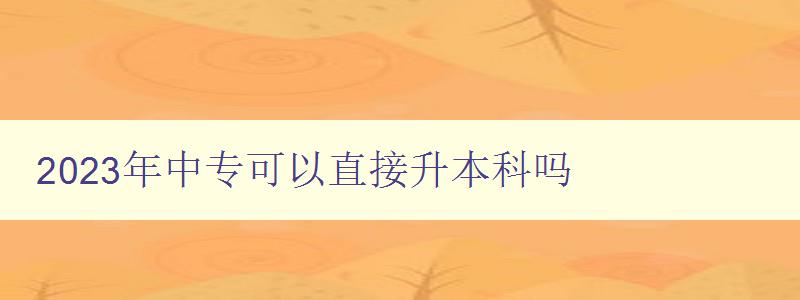 2023年中專可以直接升本科嗎 2023年中專可以直接升本科嗎