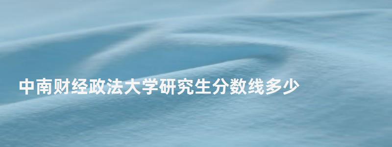 中南財(cái)經(jīng)政法大學(xué)研究生分?jǐn)?shù)線多少,中南財(cái)經(jīng)政法大學(xué)研究生分?jǐn)?shù)線 中南財(cái)經(jīng)政法大學(xué)研究生分?jǐn)?shù)線多少,中南財(cái)經(jīng)政法大學(xué)研究生分?jǐn)?shù)線