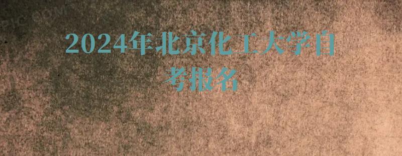 2024年北京化工大學自考報名 2024年北京化工大學自考報名
