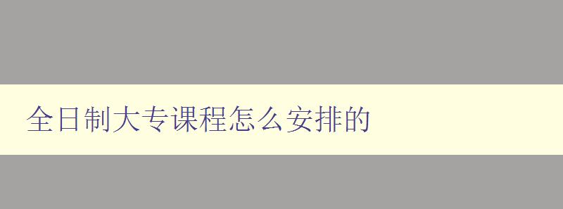 全日制大專課程怎么安排的 詳解大專課程的學習規劃及時間安排 全日制大專課程怎么安排的 詳解大專課程的學習規劃及時間安排