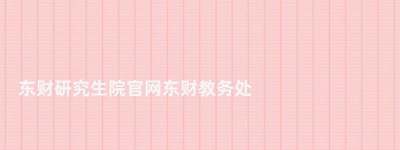 東財(cái)研究生院官網(wǎng)東財(cái)教務(wù)處,東財(cái)研究生院 東財(cái)研究生院官網(wǎng)東財(cái)教務(wù)處,東財(cái)研究生院