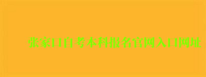 張家口自考本科報名官網入口網址 張家口自考本科報名官網入口網址