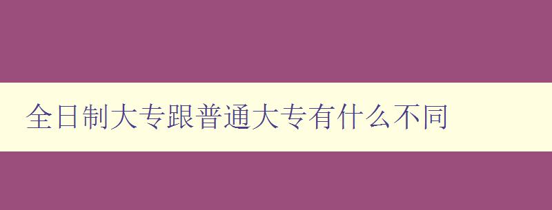 全日制大專跟普通大專有什么不同 詳解全日制大專的特點與優勢 全日制大專跟普通大專有什么不同 詳解全日制大專的特點與優勢