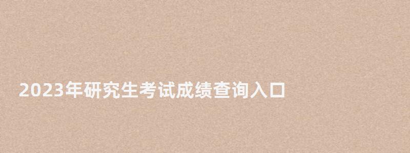 2023年研究生考試成績(jī)查詢?nèi)肟?2023年研究生考試成績(jī)公布時(shí)間 2023年研究生考試成績(jī)查詢?nèi)肟?2023年研究生考試成績(jī)公布時(shí)間