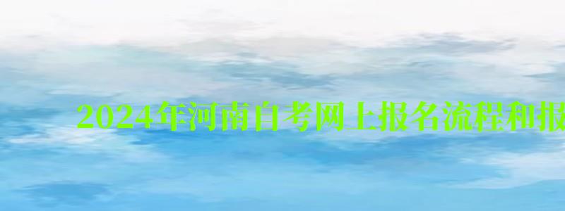 2024年河南自考網上報名流程和報名入口 2024年河南自考網上報名流程和報名入口