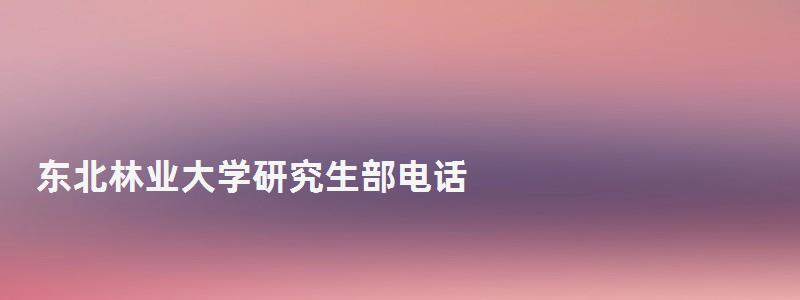 東北林業(yè)大學(xué)研究生部電話,東北林業(yè)大學(xué)研究生部 東北林業(yè)大學(xué)研究生部電話,東北林業(yè)大學(xué)研究生部