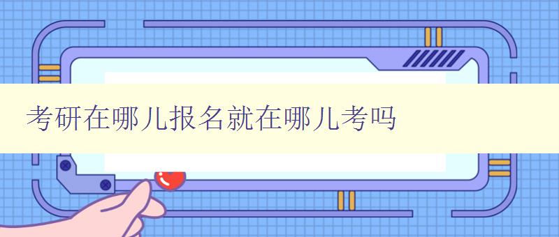 考研在哪兒報(bào)名就在哪兒考嗎 考研在哪兒報(bào)名就在哪兒考嗎