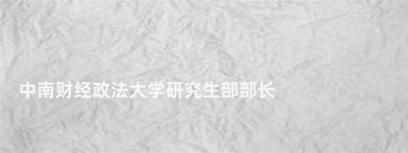 中南財(cái)經(jīng)政法大學(xué)研究生部部長(zhǎng),中南財(cái)經(jīng)政法大學(xué)研究生部 中南財(cái)經(jīng)政法大學(xué)研究生部部長(zhǎng),中南財(cái)經(jīng)政法大學(xué)研究生部