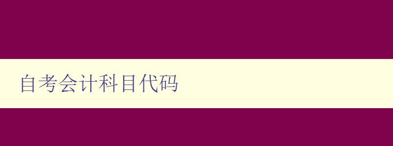 自考會計科目代碼 詳解自考會計科目的代碼和名稱 自考會計科目代碼 詳解自考會計科目的代碼和名稱