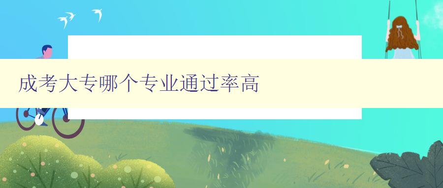 成考大專哪個(gè)專業(yè)通過率高 數(shù)據(jù)分析及專業(yè)選擇建議 成考大專哪個(gè)專業(yè)通過率高 數(shù)據(jù)分析及專業(yè)選擇建議