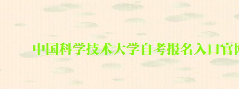 中國科學技術(shù)大學自考報名入口官網(wǎng)