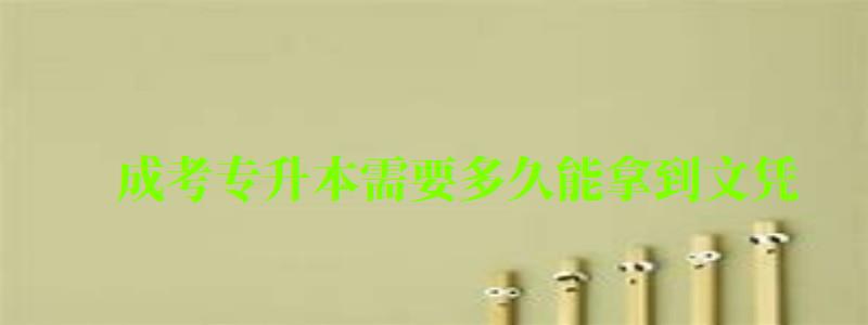 成考專升本需要多久能拿到文憑 成考專升本需要多久能拿到文憑