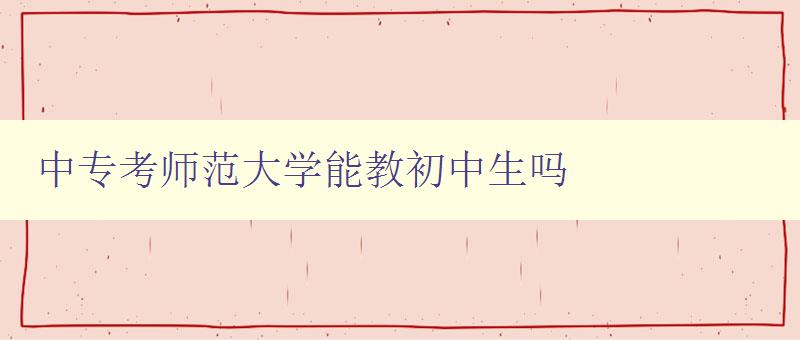 中專考師范大學(xué)能教初中生嗎 中專考師范大學(xué)能教初中生嗎